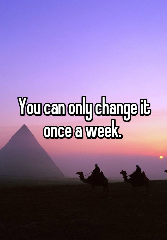 you-can-only-change-it-once-a-week