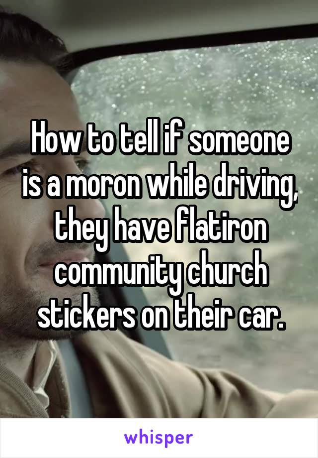 How to tell if someone is a moron while driving, they have flatiron community church stickers on their car.