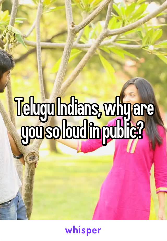 Telugu Indians, why are you so loud in public? 