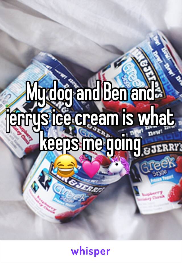 My dog and Ben and jerrys ice cream is what keeps me going 
😂💓🦄