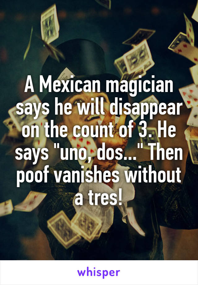 A Mexican magician says he will disappear on the count of 3. He says "uno, dos..." Then poof vanishes without a tres!