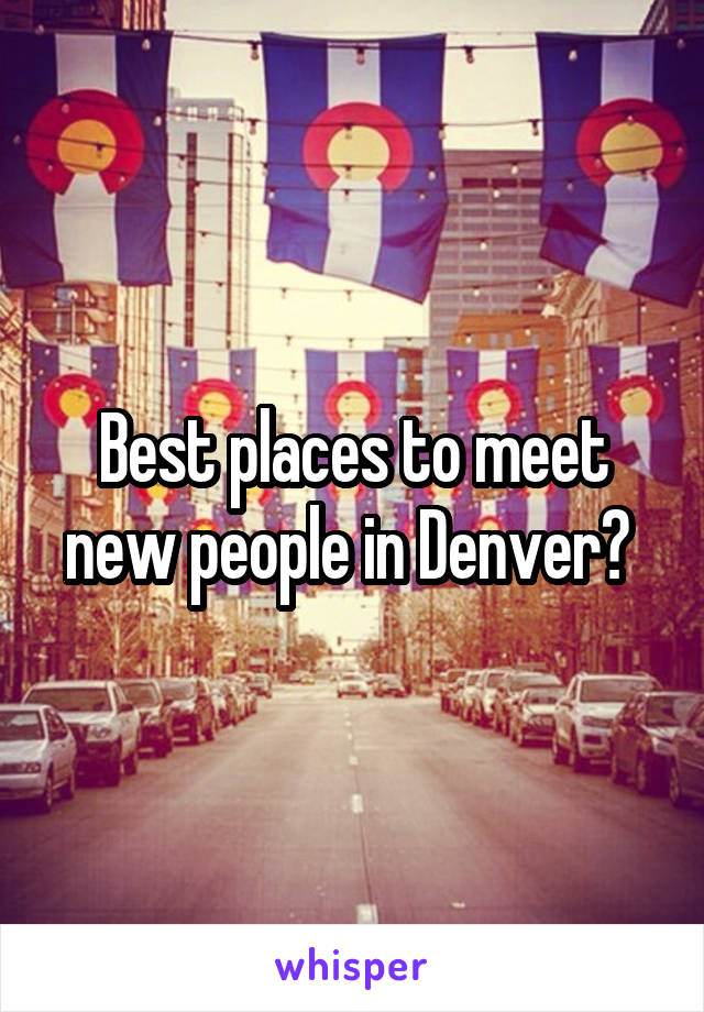 Best places to meet new people in Denver? 