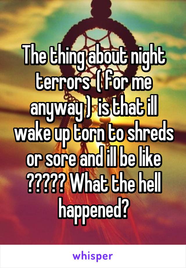 The thing about night terrors  ( for me anyway )  is that ill wake up torn to shreds or sore and ill be like ????? What the hell happened?