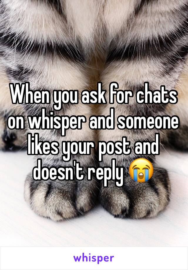 When you ask for chats on whisper and someone likes your post and doesn't reply 😭