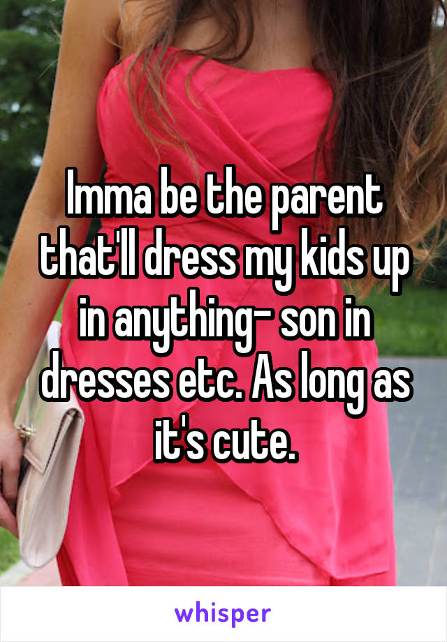 Imma be the parent that'll dress my kids up in anything- son in dresses etc. As long as it's cute.