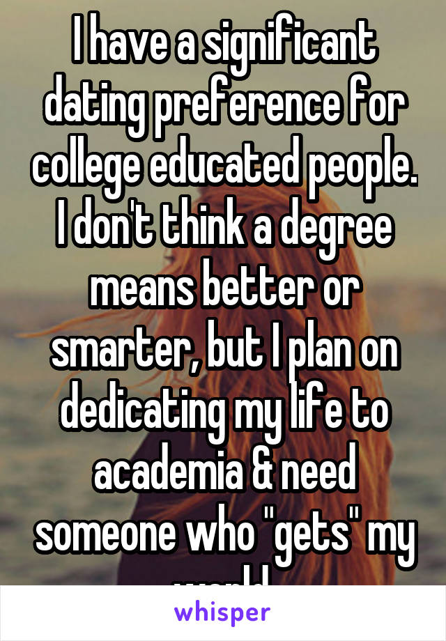 I have a significant dating preference for college educated people. I don't think a degree means better or smarter, but I plan on dedicating my life to academia & need someone who "gets" my world.