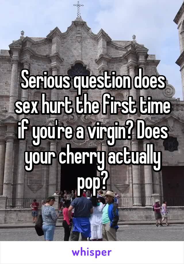 Serious question does sex hurt the first time if you're a virgin? Does your cherry actually pop?