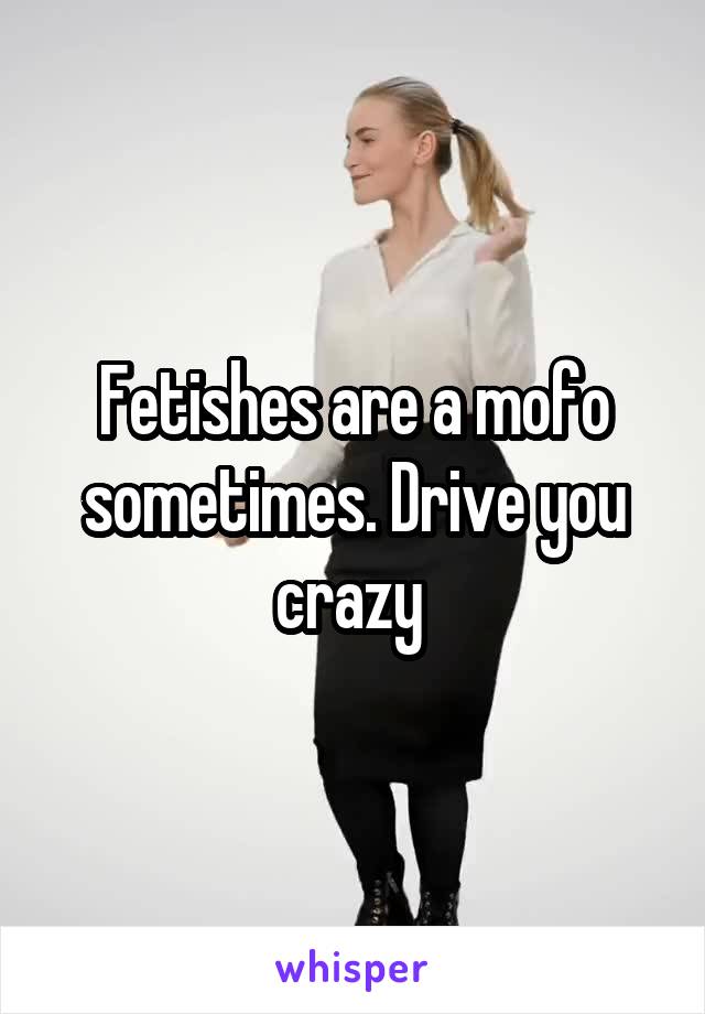 Fetishes are a mofo sometimes. Drive you crazy 