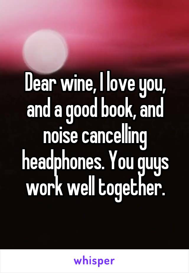 Dear wine, I love you, and a good book, and noise cancelling headphones. You guys work well together.