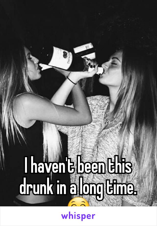 I haven't been this drunk in a long time. ðŸ˜�