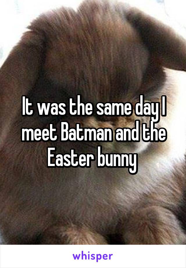 It was the same day I meet Batman and the Easter bunny 
