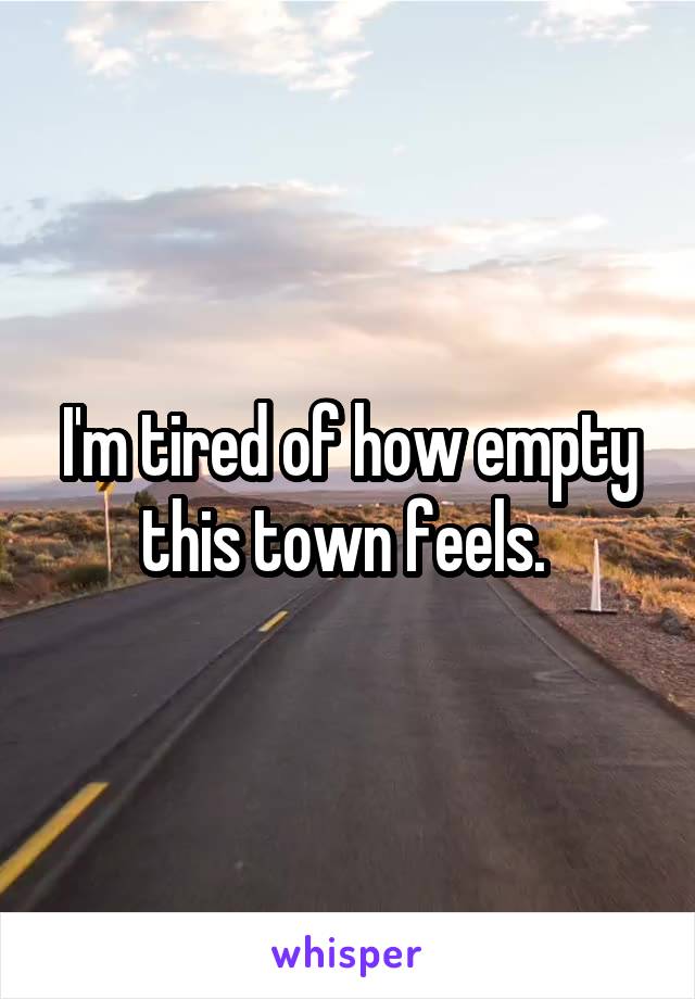 I'm tired of how empty this town feels. 