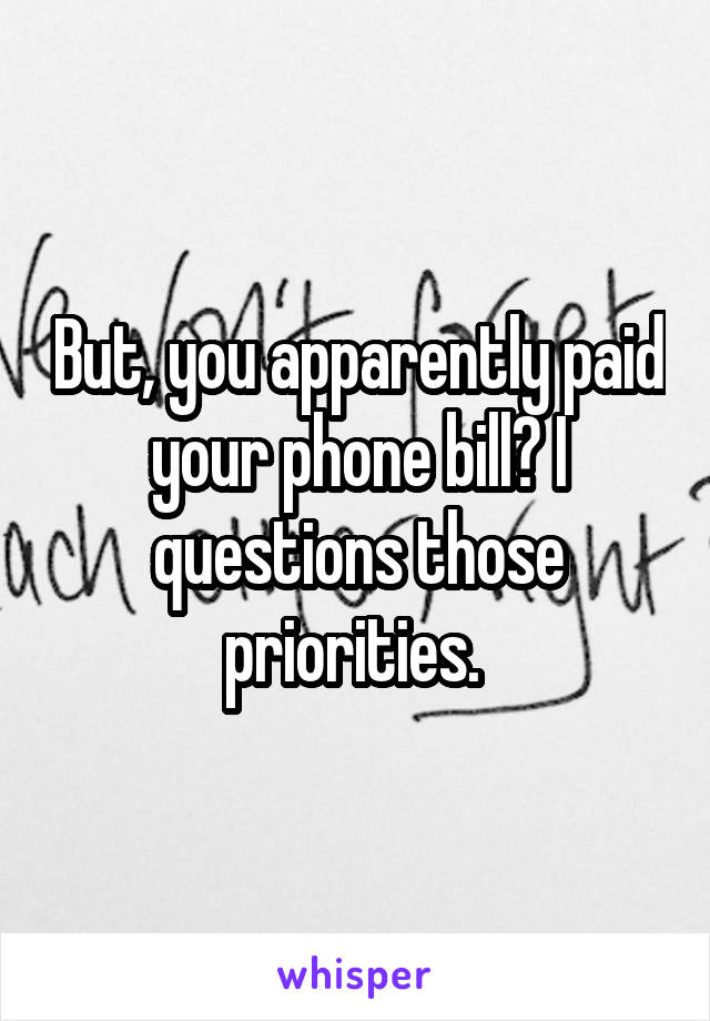 But, you apparently paid your phone bill? I questions those priorities. 