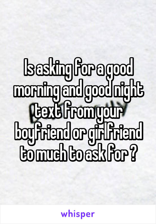 Is asking for a good morning and good night text from your boyfriend or girlfriend to much to ask for ?