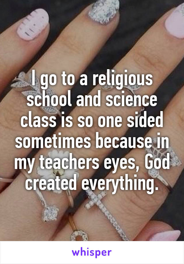 I go to a religious school and science class is so one sided sometimes because in my teachers eyes, God created everything.