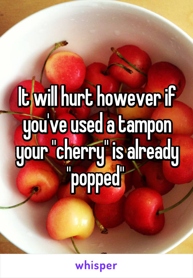 It will hurt however if you've used a tampon your "cherry" is already "popped" 