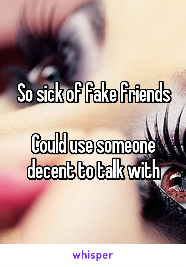 So sick of fake friends

Could use someone decent to talk with