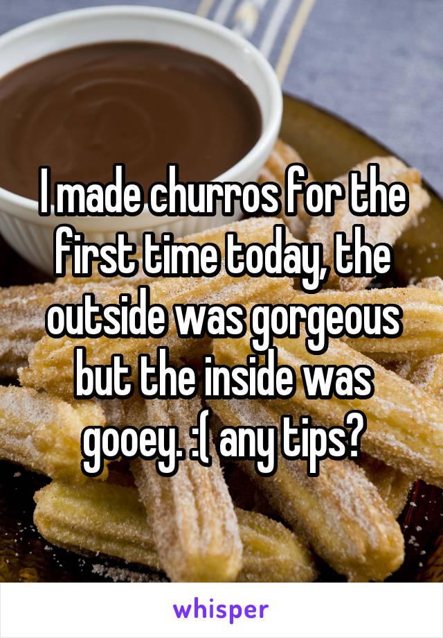 I made churros for the first time today, the outside was gorgeous but the inside was gooey. :( any tips?