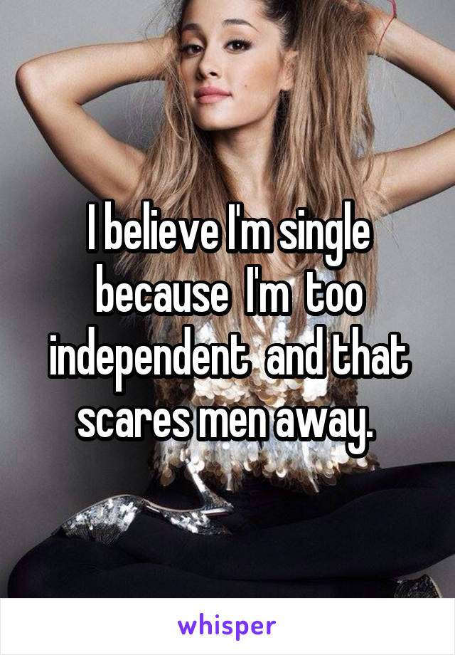 I believe I'm single because  I'm  too independent  and that scares men away. 