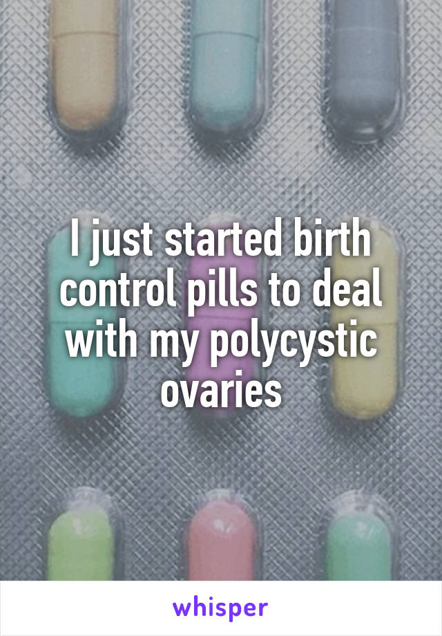 I just started birth control pills to deal with my polycystic ovaries