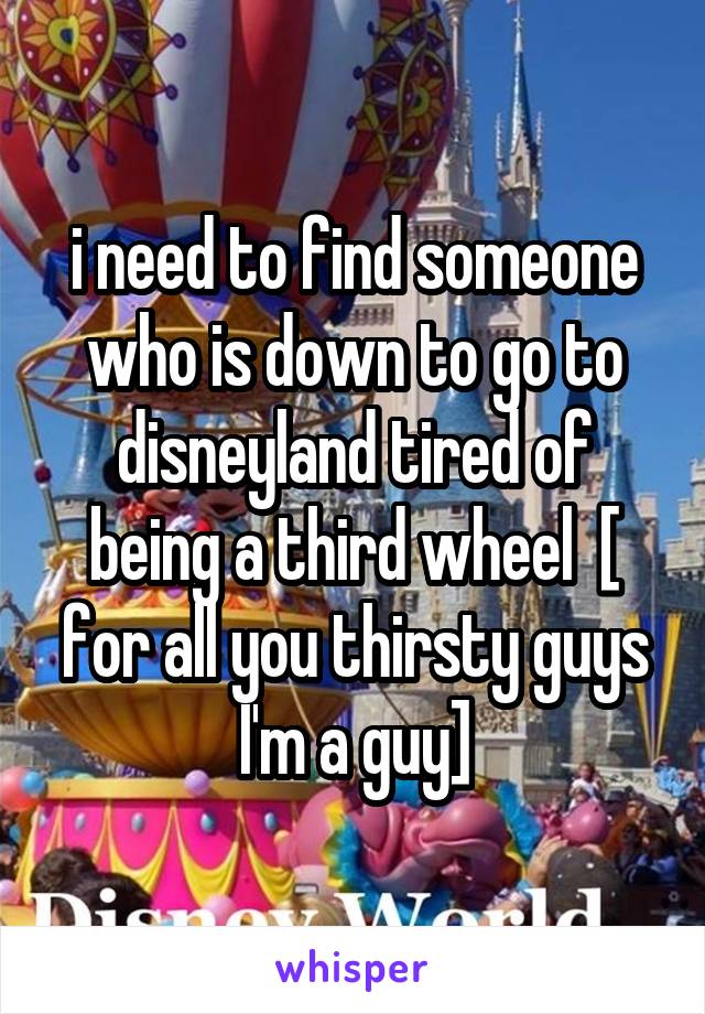 i need to find someone who is down to go to disneyland tired of being a third wheel  [ for all you thirsty guys I'm a guy]