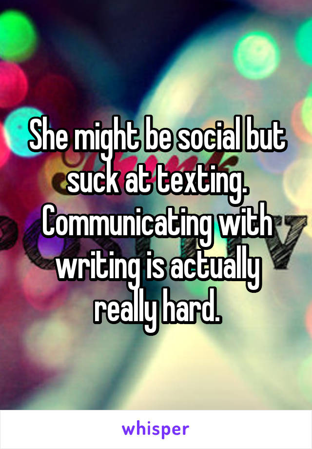 She might be social but suck at texting. Communicating with writing is actually really hard.