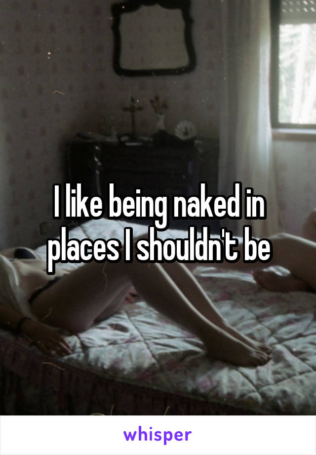 I like being naked in places I shouldn't be