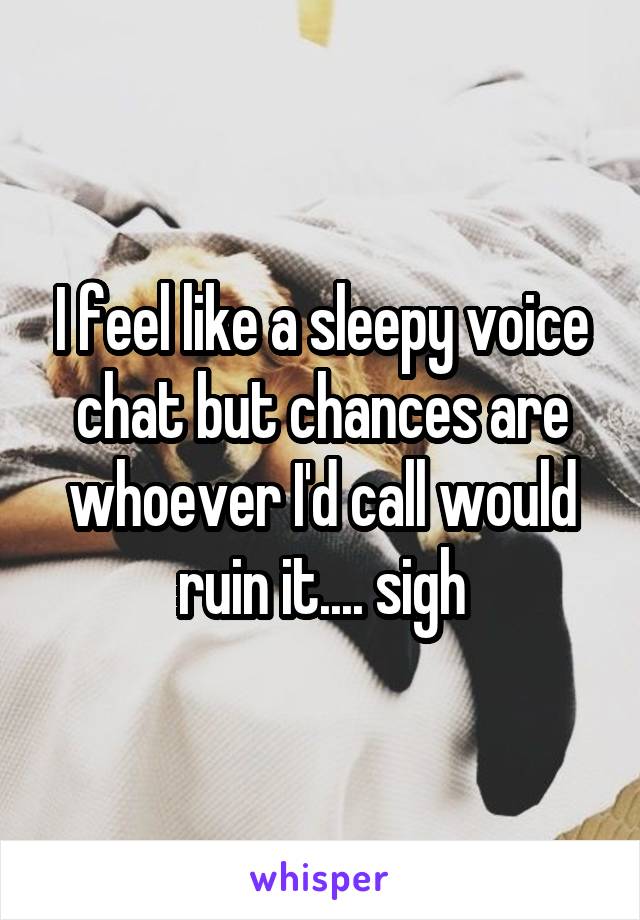 I feel like a sleepy voice chat but chances are whoever I'd call would ruin it.... sigh