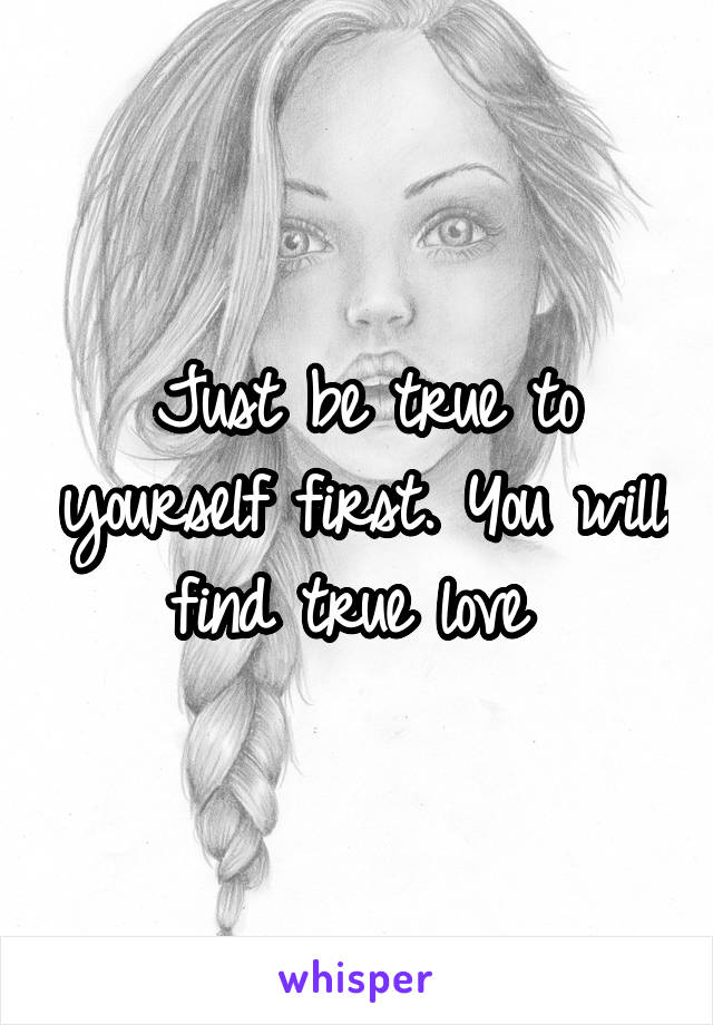 Just be true to yourself first. You will find true love 