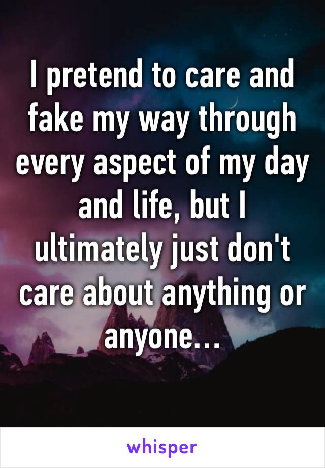 I pretend to care and fake my way through every aspect of my day and life, but I ultimately just don't care about anything or anyone…