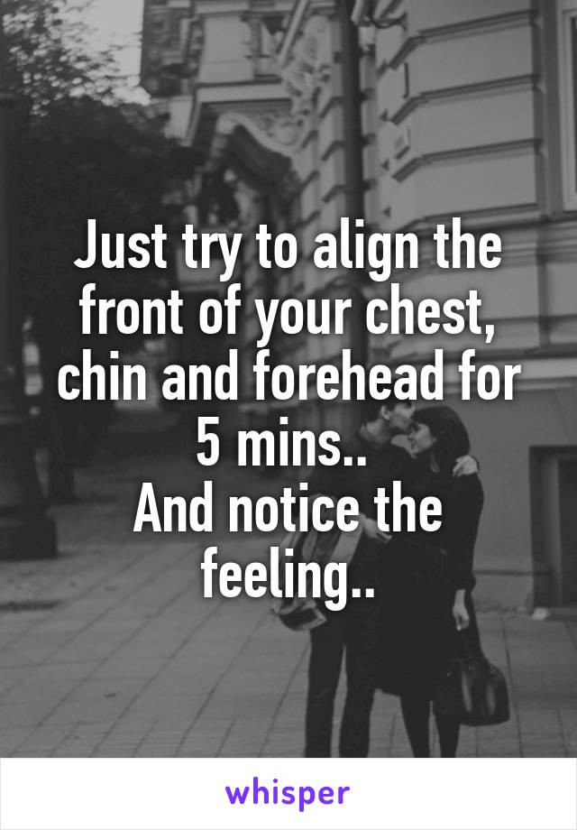 Just try to align the front of your chest, chin and forehead for 5 mins.. 
And notice the feeling..