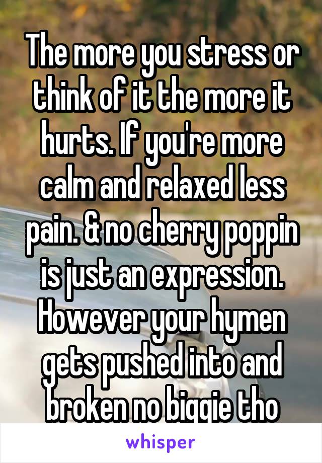 The more you stress or think of it the more it hurts. If you're more calm and relaxed less pain. & no cherry poppin is just an expression. However your hymen gets pushed into and broken no biggie tho