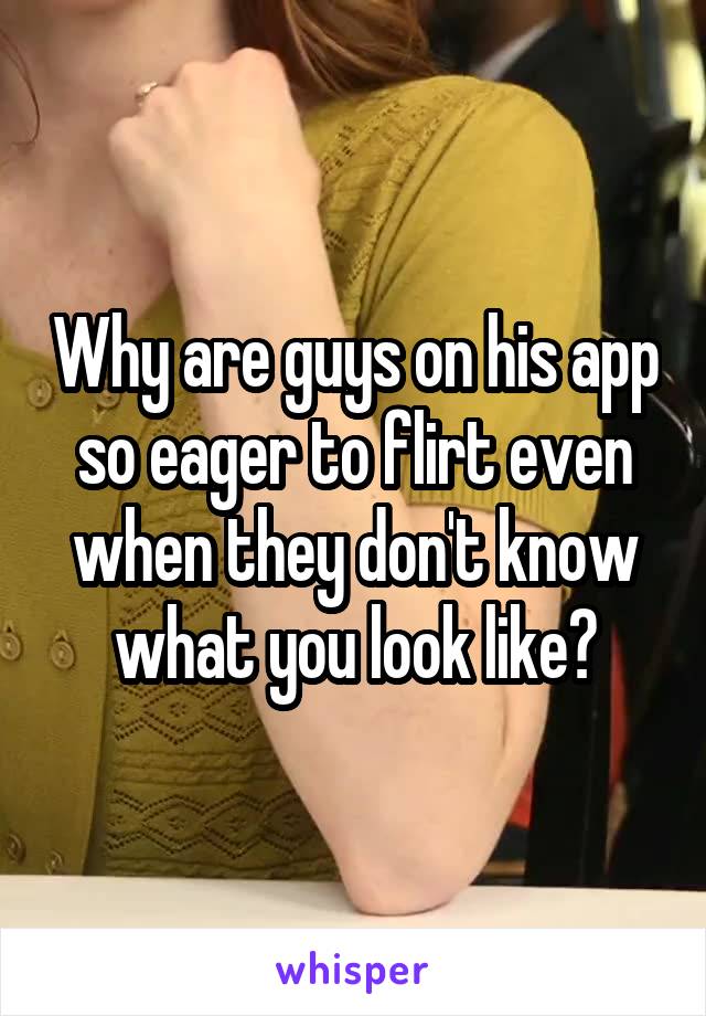 Why are guys on his app so eager to flirt even when they don't know what you look like?