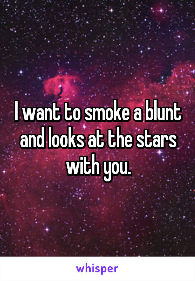 I want to smoke a blunt and looks at the stars with you.