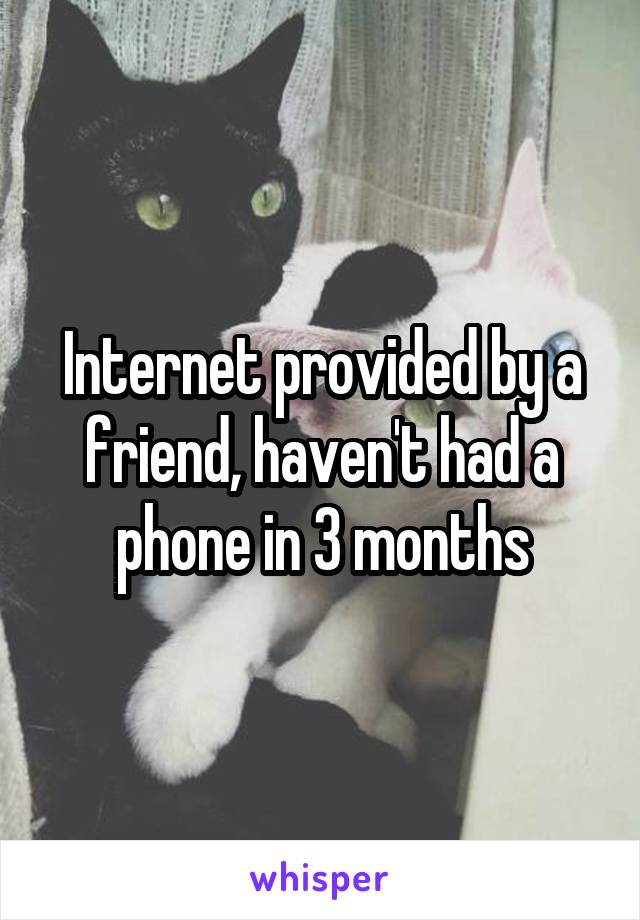 Internet provided by a friend, haven't had a phone in 3 months