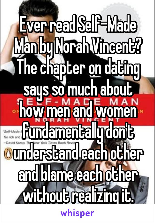 Ever read Self-Made Man by Norah Vincent? The chapter on dating says so much about how men and women fundamentally don't understand each other and blame each other without realizing it.