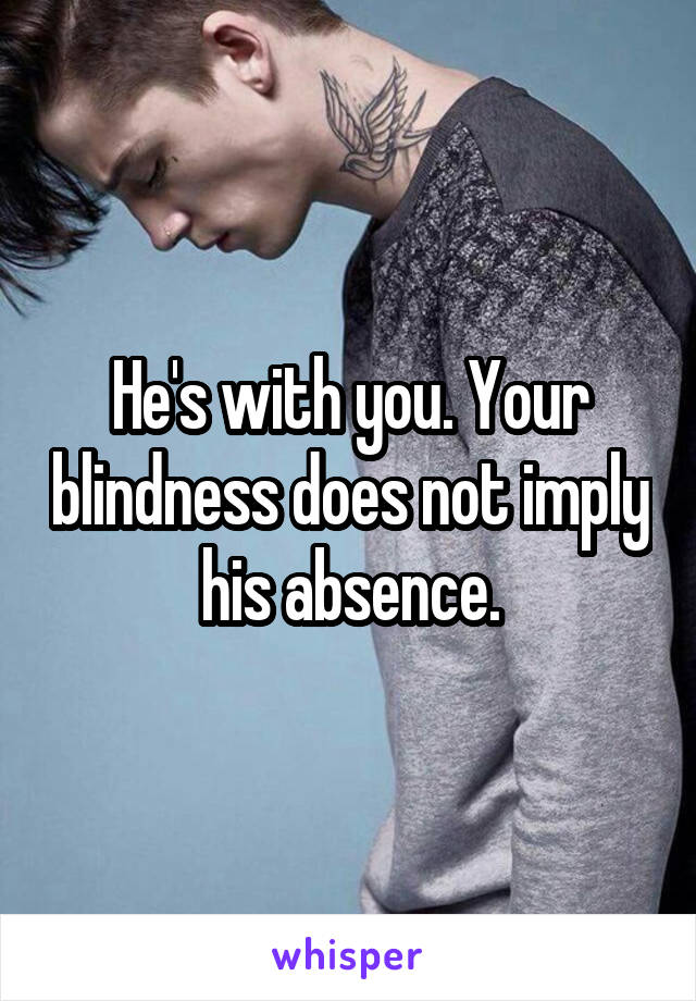He's with you. Your blindness does not imply his absence.