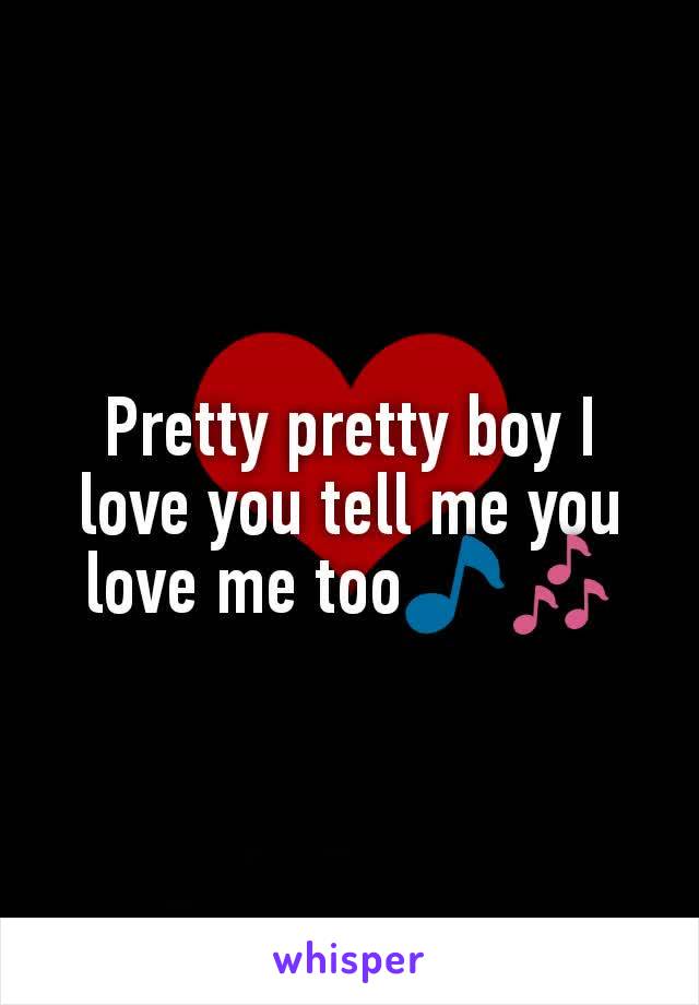 Pretty pretty boy I love you tell me you love me too🎵🎶