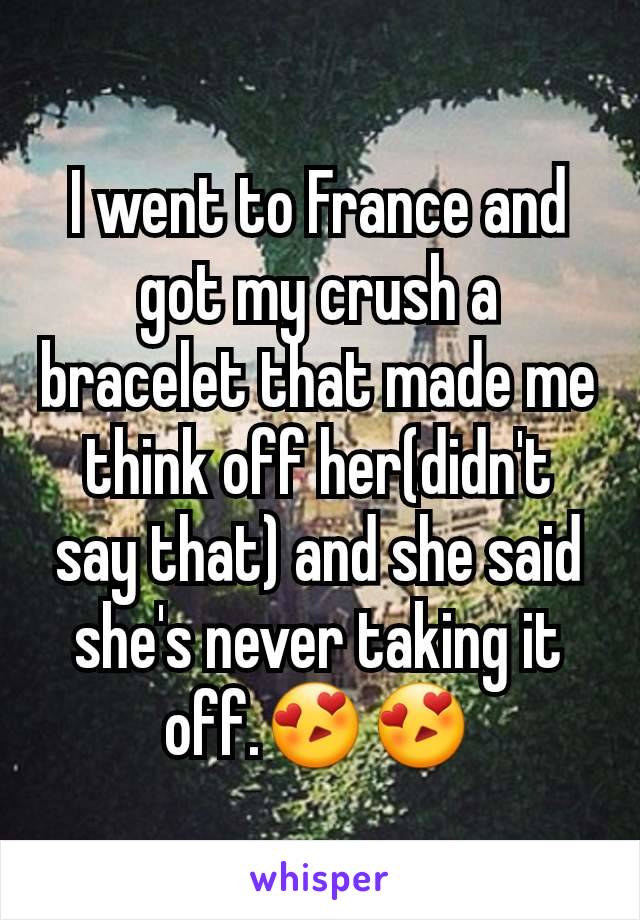 I went to France and got my crush a bracelet that made me think off her(didn't say that) and she said she's never taking it off.😍😍