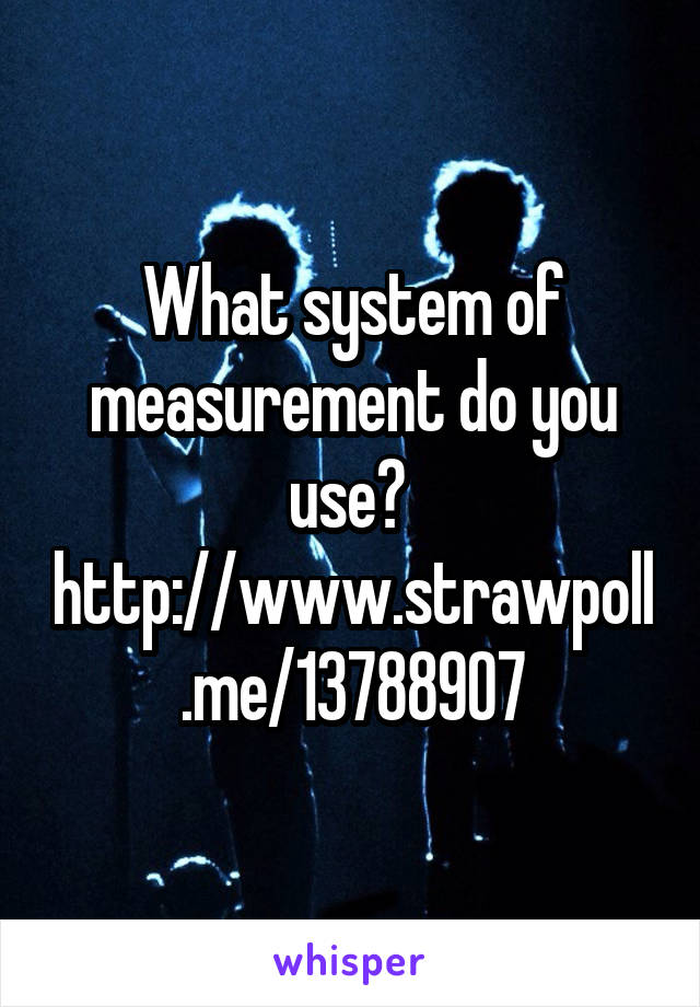 What system of measurement do you use? 
http://www.strawpoll.me/13788907