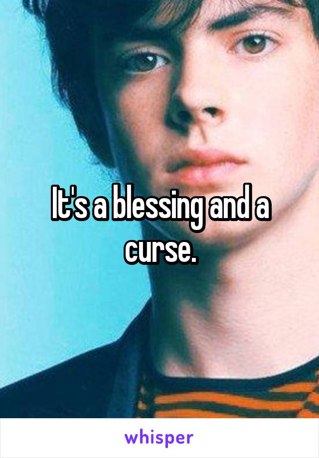 It's a blessing and a curse.
