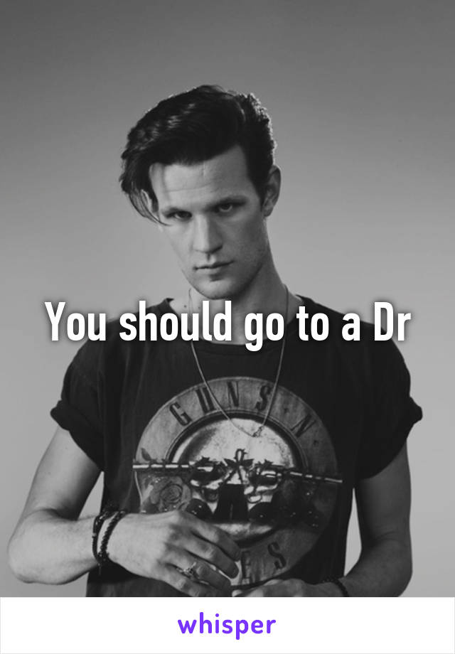 You should go to a Dr