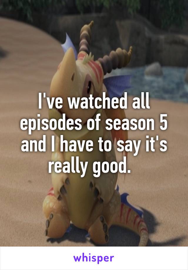 I've watched all episodes of season 5 and I have to say it's really good.  