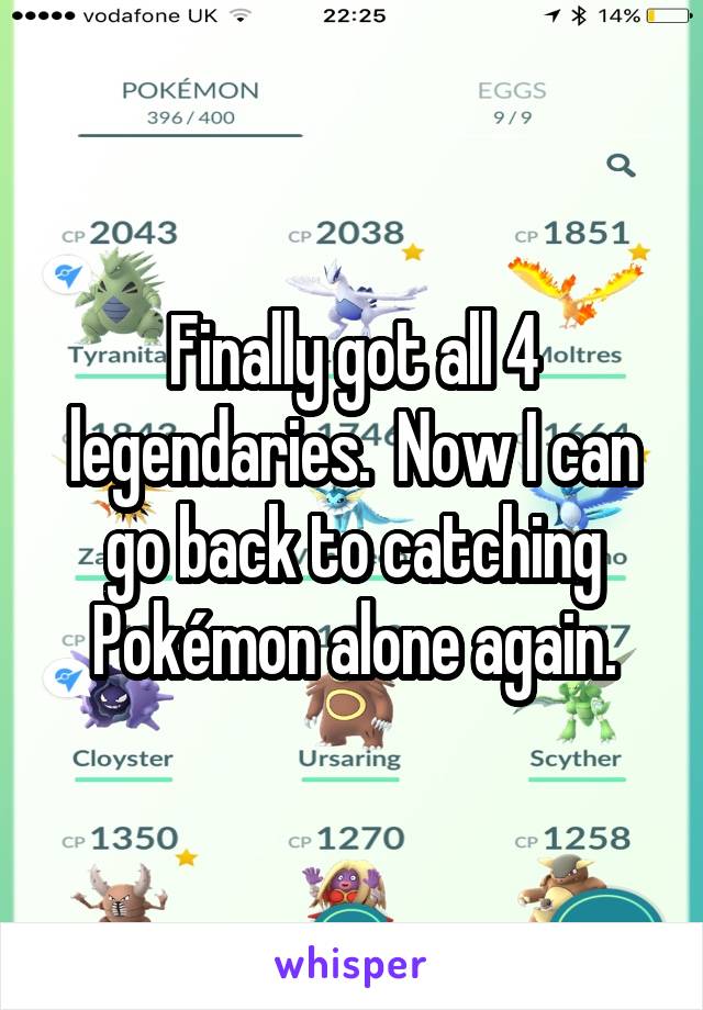 Finally got all 4 legendaries.  Now I can go back to catching Pokémon alone again.