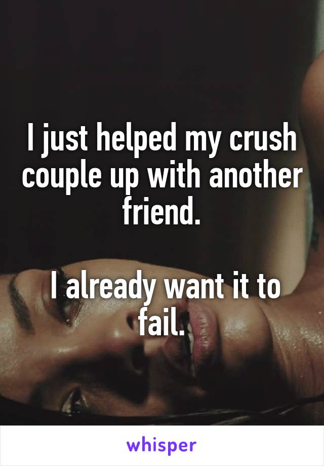 I just helped my crush couple up with another friend.

 I already want it to fail.