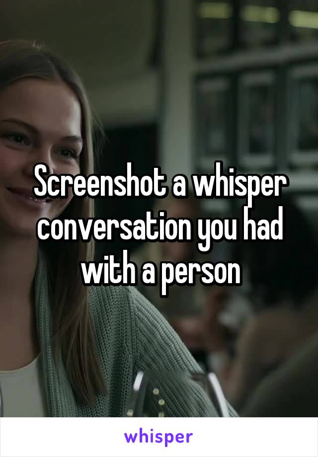 Screenshot a whisper conversation you had with a person