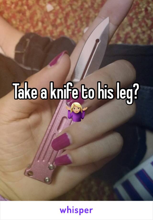 Take a knife to his leg?🤷🏼‍♀️