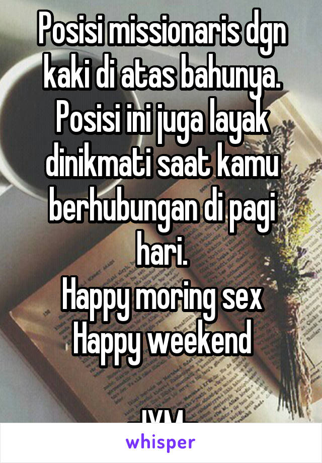 Posisi missionaris dgn kaki di atas bahunya. Posisi ini juga layak dinikmati saat kamu berhubungan di pagi hari.
Happy moring sex
Happy weekend

-IYM-