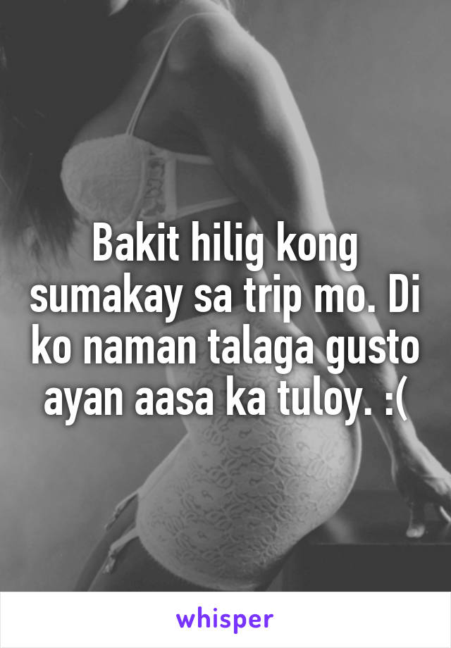 Bakit hilig kong sumakay sa trip mo. Di ko naman talaga gusto ayan aasa ka tuloy. :(