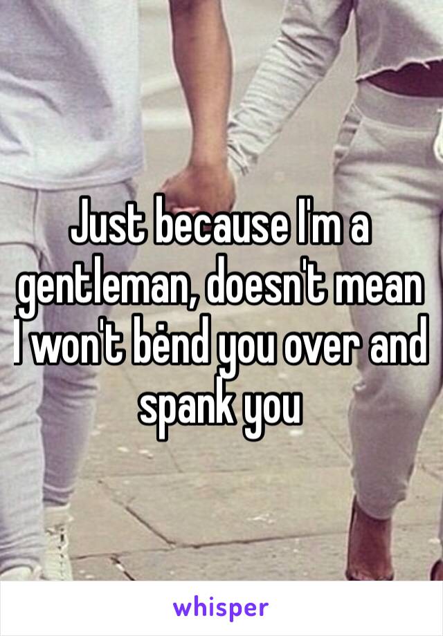 Just because I'm a gentleman, doesn't mean I won't bėnd you over and spank you